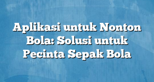 Aplikasi untuk Nonton Bola: Solusi untuk Pecinta Sepak Bola