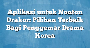 Aplikasi untuk Nonton Drakor: Pilihan Terbaik Bagi Penggemar Drama Korea