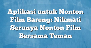 Aplikasi untuk Nonton Film Bareng: Nikmati Serunya Nonton Film Bersama Teman