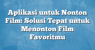 Aplikasi untuk Nonton Film: Solusi Tepat untuk Menonton Film Favoritmu