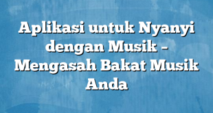 Aplikasi untuk Nyanyi dengan Musik – Mengasah Bakat Musik Anda