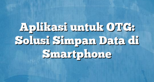 Aplikasi untuk OTG: Solusi Simpan Data di Smartphone