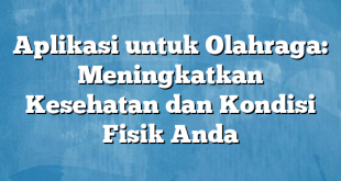 Aplikasi untuk Olahraga: Meningkatkan Kesehatan dan Kondisi Fisik Anda