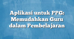 Aplikasi untuk PPG: Memudahkan Guru dalam Pembelajaran