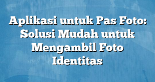 Aplikasi untuk Pas Foto: Solusi Mudah untuk Mengambil Foto Identitas