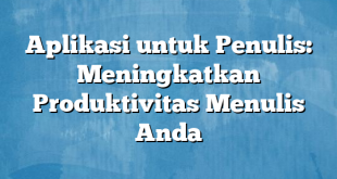 Aplikasi untuk Penulis: Meningkatkan Produktivitas Menulis Anda