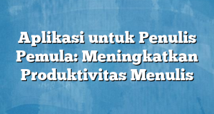 Aplikasi untuk Penulis Pemula: Meningkatkan Produktivitas Menulis