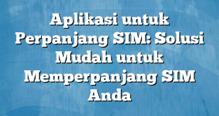 Aplikasi untuk Perpanjang SIM: Solusi Mudah untuk Memperpanjang SIM Anda