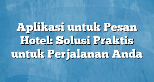 Aplikasi untuk Pesan Hotel: Solusi Praktis untuk Perjalanan Anda