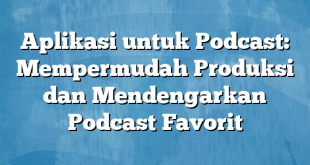 Aplikasi untuk Podcast: Mempermudah Produksi dan Mendengarkan Podcast Favorit