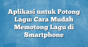 Aplikasi untuk Potong Lagu: Cara Mudah Memotong Lagu di Smartphone