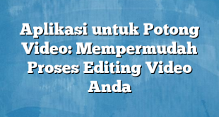 Aplikasi untuk Potong Video: Mempermudah Proses Editing Video Anda