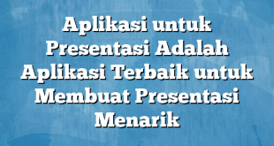 Aplikasi untuk Presentasi Adalah Aplikasi Terbaik untuk Membuat Presentasi Menarik