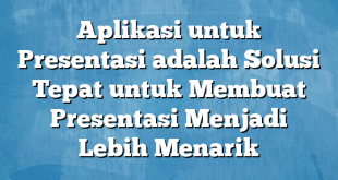 Aplikasi untuk Presentasi adalah Solusi Tepat untuk Membuat Presentasi Menjadi Lebih Menarik