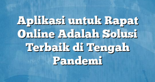 Aplikasi untuk Rapat Online Adalah Solusi Terbaik di Tengah Pandemi