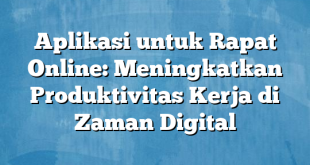 Aplikasi untuk Rapat Online: Meningkatkan Produktivitas Kerja di Zaman Digital