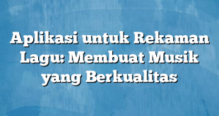 Aplikasi untuk Rekaman Lagu: Membuat Musik yang Berkualitas