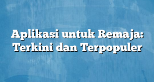 Aplikasi untuk Remaja: Terkini dan Terpopuler