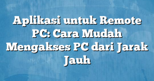 Aplikasi untuk Remote PC: Cara Mudah Mengakses PC dari Jarak Jauh