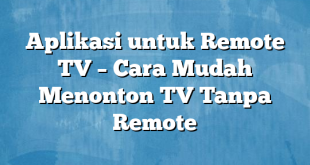 Aplikasi untuk Remote TV – Cara Mudah Menonton TV Tanpa Remote