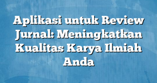 Aplikasi untuk Review Jurnal: Meningkatkan Kualitas Karya Ilmiah Anda