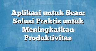 Aplikasi untuk Scan: Solusi Praktis untuk Meningkatkan Produktivitas