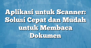 Aplikasi untuk Scanner: Solusi Cepat dan Mudah untuk Membaca Dokumen