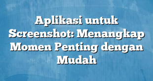 Aplikasi untuk Screenshot: Menangkap Momen Penting dengan Mudah