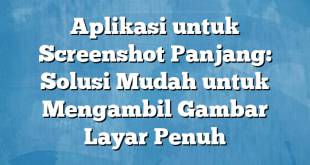 Aplikasi untuk Screenshot Panjang: Solusi Mudah untuk Mengambil Gambar Layar Penuh