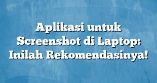 Aplikasi untuk Screenshot di Laptop: Inilah Rekomendasinya!