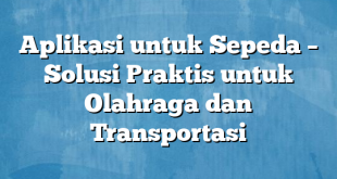 Aplikasi untuk Sepeda – Solusi Praktis untuk Olahraga dan Transportasi