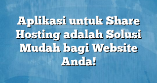 Aplikasi untuk Share Hosting adalah Solusi Mudah bagi Website Anda!