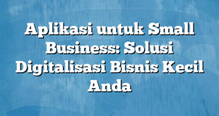 Aplikasi untuk Small Business: Solusi Digitalisasi Bisnis Kecil Anda