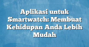 Aplikasi untuk Smartwatch: Membuat Kehidupan Anda Lebih Mudah