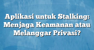 Aplikasi untuk Stalking: Menjaga Keamanan atau Melanggar Privasi?