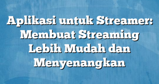 Aplikasi untuk Streamer: Membuat Streaming Lebih Mudah dan Menyenangkan