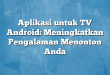 Aplikasi untuk TV Android: Meningkatkan Pengalaman Menonton Anda