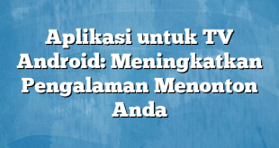 Aplikasi untuk TV Android: Meningkatkan Pengalaman Menonton Anda