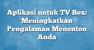 Aplikasi untuk TV Box: Meningkatkan Pengalaman Menonton Anda