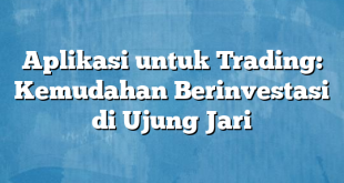 Aplikasi untuk Trading: Kemudahan Berinvestasi di Ujung Jari