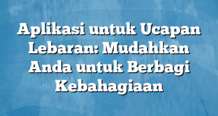 Aplikasi untuk Ucapan Lebaran: Mudahkan Anda untuk Berbagi Kebahagiaan