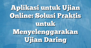 Aplikasi untuk Ujian Online: Solusi Praktis untuk Menyelenggarakan Ujian Daring