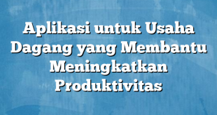 Aplikasi untuk Usaha Dagang yang Membantu Meningkatkan Produktivitas