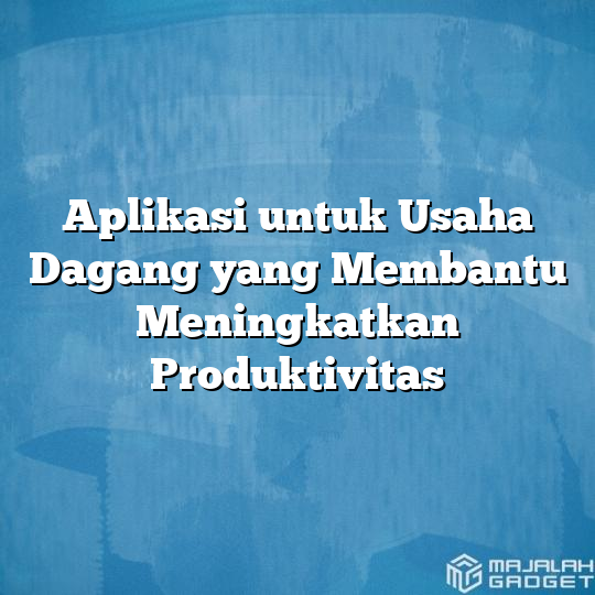 Aplikasi Untuk Usaha Dagang Yang Membantu Meningkatkan Produktivitas Majalah Gadget 3052