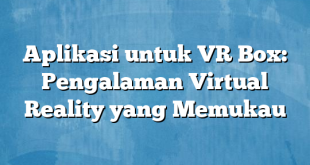 Aplikasi untuk VR Box: Pengalaman Virtual Reality yang Memukau