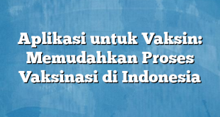 Aplikasi untuk Vaksin: Memudahkan Proses Vaksinasi di Indonesia