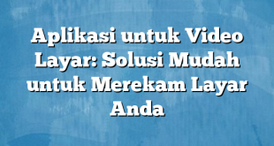 Aplikasi untuk Video Layar: Solusi Mudah untuk Merekam Layar Anda