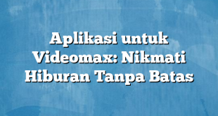 Aplikasi untuk Videomax: Nikmati Hiburan Tanpa Batas