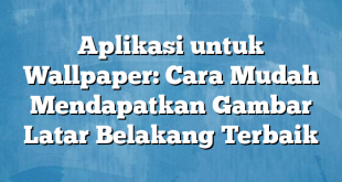 Aplikasi untuk Wallpaper: Cara Mudah Mendapatkan Gambar Latar Belakang Terbaik