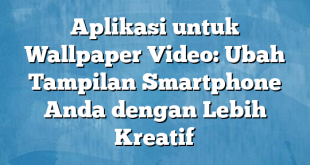 Aplikasi untuk Wallpaper Video: Ubah Tampilan Smartphone Anda dengan Lebih Kreatif